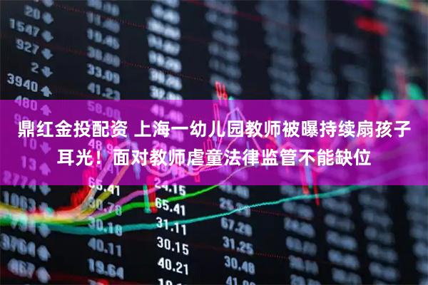 鼎红金投配资 上海一幼儿园教师被曝持续扇孩子耳光！面对教师虐童法律监管不能缺位