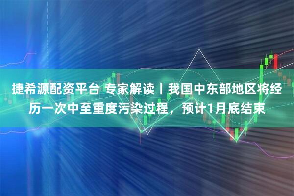 捷希源配资平台 专家解读丨我国中东部地区将经历一次中至重度污染过程，预计1月底结束